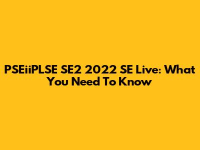 PSEiiPLSE SE2 2022 SE Live: What You Need To Know