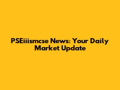 PSEiiismcse News: Your Daily Market Update