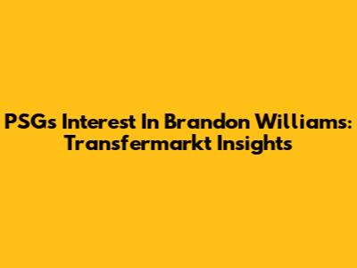 PSG's Interest In Brandon Williams: Transfermarkt Insights