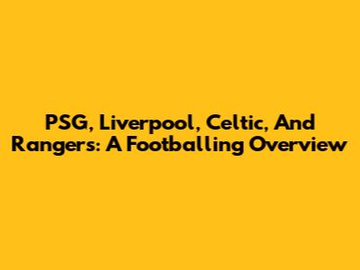 PSG, Liverpool, Celtic, And Rangers: A Footballing Overview