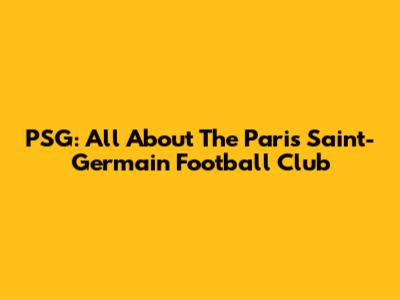 PSG: All About The Paris Saint-Germain Football Club