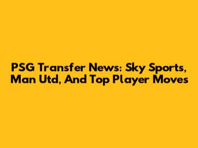 PSG Transfer News: Sky Sports, Man Utd, And Top Player Moves