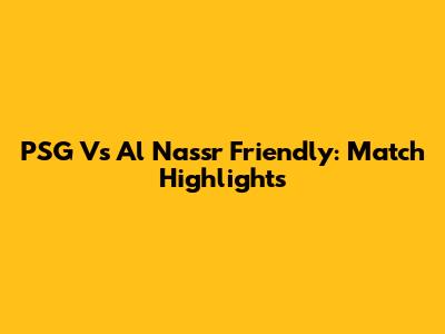 PSG Vs Al Nassr Friendly: Match Highlights