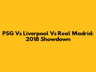 PSG Vs Liverpool Vs Real Madrid: 2018 Showdown