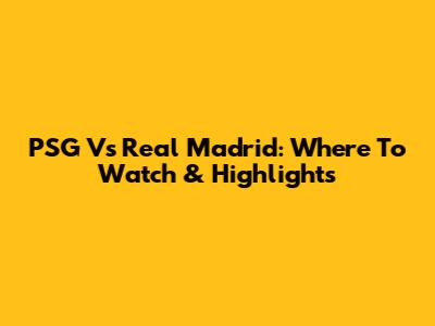 PSG Vs Real Madrid: Where To Watch & Highlights