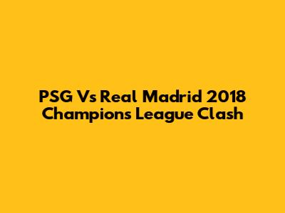 PSG Vs Real Madrid 2018 Champions League Clash