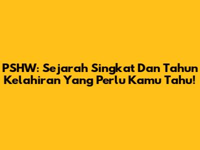 PSHW: Sejarah Singkat Dan Tahun Kelahiran Yang Perlu Kamu Tahu!