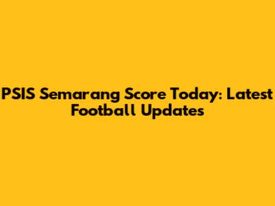 PSIS Semarang Score Today: Latest Football Updates