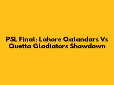 PSL Final: Lahore Qalandars Vs Quetta Gladiators Showdown