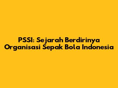PSSI: Sejarah Berdirinya Organisasi Sepak Bola Indonesia