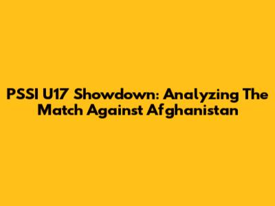 PSSI U17 Showdown: Analyzing The Match Against Afghanistan