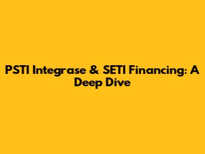 PSTI Integrase & SETI Financing: A Deep Dive
