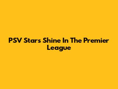 PSV Stars Shine In The Premier League
