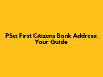 PSei First Citizens Bank Address: Your Guide