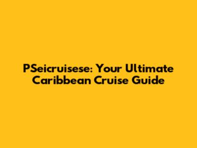 PSeicruisese: Your Ultimate Caribbean Cruise Guide