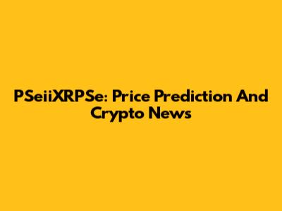 PSeiiXRPSe: Price Prediction And Crypto News