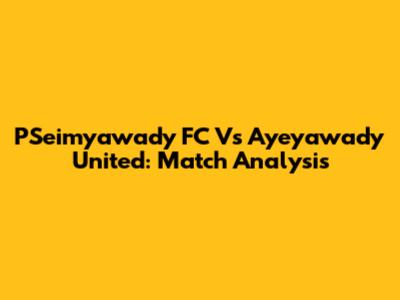 PSeimyawady FC Vs Ayeyawady United: Match Analysis