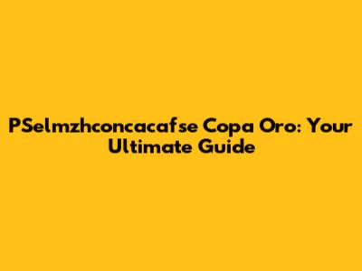 PSelmzhconcacafse Copa Oro: Your Ultimate Guide