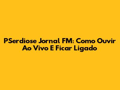 PSerdiose Jornal FM: Como Ouvir Ao Vivo E Ficar Ligado