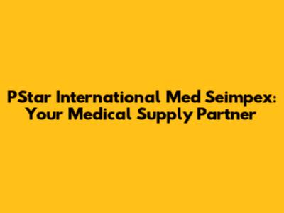 PStar International Med Seimpex: Your Medical Supply Partner
