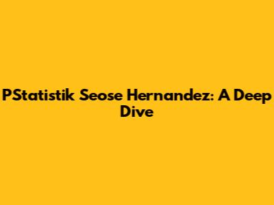PStatistik Seose Hernandez: A Deep Dive