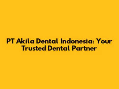 PT Akila Dental Indonesia: Your Trusted Dental Partner