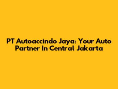 PT Autoaccindo Jaya: Your Auto Partner In Central Jakarta