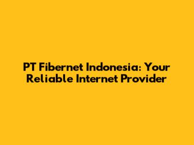 PT Fibernet Indonesia: Your Reliable Internet Provider