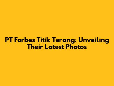 PT Forbes Titik Terang: Unveiling Their Latest Photos