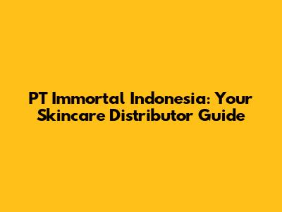 PT Immortal Indonesia: Your Skincare Distributor Guide