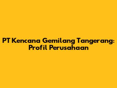 PT Kencana Gemilang Tangerang: Profil Perusahaan