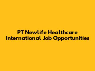 PT Newlife Healthcare International Job Opportunities
