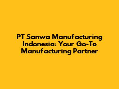 PT Sanwa Manufacturing Indonesia: Your Go-To Manufacturing Partner