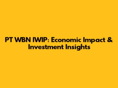 PT WBN IWIP: Economic Impact & Investment Insights