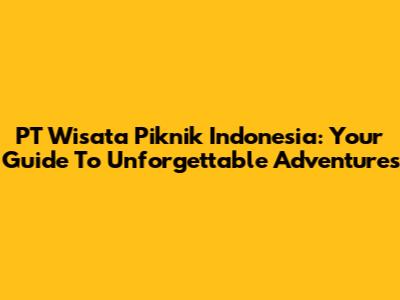 PT Wisata Piknik Indonesia: Your Guide To Unforgettable Adventures