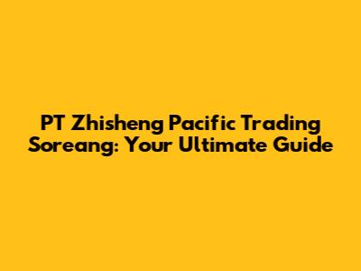 PT Zhisheng Pacific Trading Soreang: Your Ultimate Guide