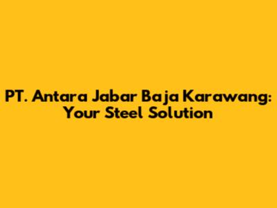 PT. Antara Jabar Baja Karawang: Your Steel Solution
