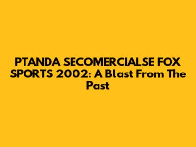 PTANDA SECOMERCIALSE FOX SPORTS 2002: A Blast From The Past