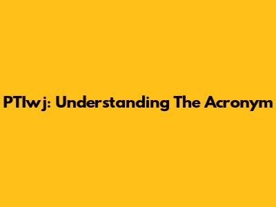 PTIwj: Understanding The Acronym