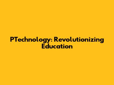 PTechnology: Revolutionizing Education