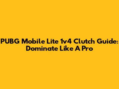 PUBG Mobile Lite 1v4 Clutch Guide: Dominate Like A Pro