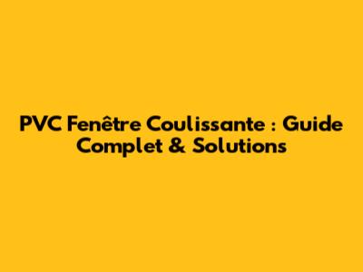 PVC Fenêtre Coulissante : Guide Complet & Solutions