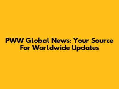 PWW Global News: Your Source For Worldwide Updates