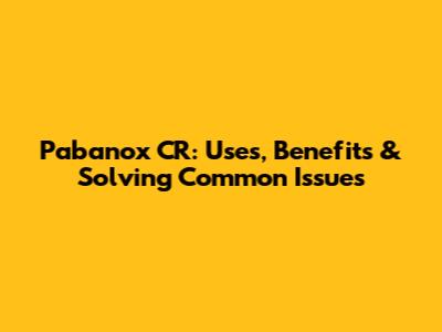 Pabanox CR: Uses, Benefits & Solving Common Issues