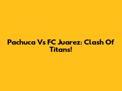 Pachuca Vs FC Juarez: Clash Of Titans!