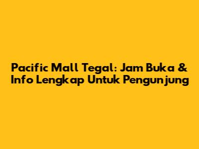 Pacific Mall Tegal: Jam Buka & Info Lengkap Untuk Pengunjung
