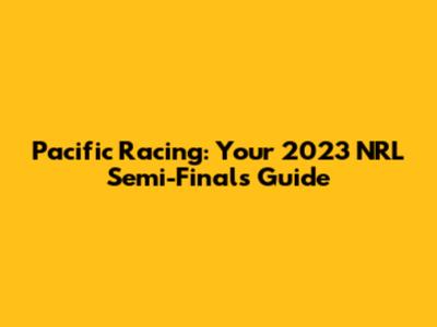 Pacific Racing: Your 2023 NRL Semi-Finals Guide
