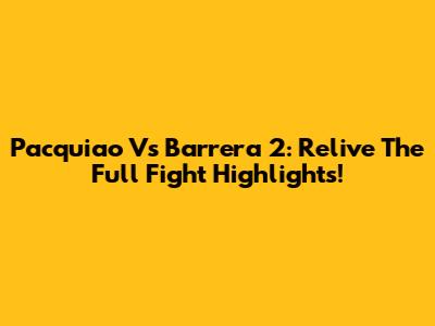 Pacquiao Vs Barrera 2: Relive The Full Fight Highlights!