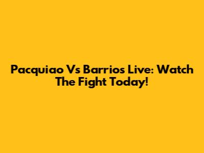 Pacquiao Vs Barrios Live: Watch The Fight Today!