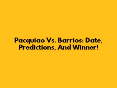 Pacquiao Vs. Barrios: Date, Predictions, And Winner!